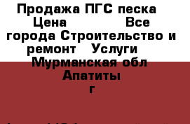 Продажа ПГС песка › Цена ­ 10 000 - Все города Строительство и ремонт » Услуги   . Мурманская обл.,Апатиты г.